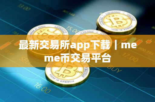 最新交易所app下载｜meme币交易平台
