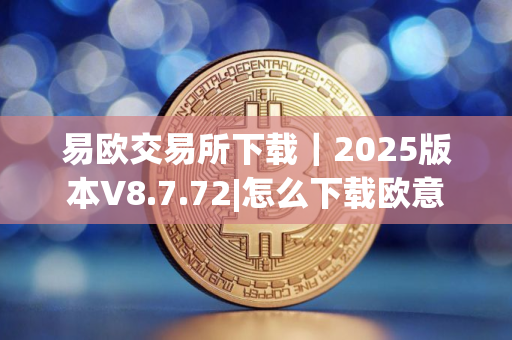 易欧交易所下载｜2025版本V8.7.72|怎么下载欧意
