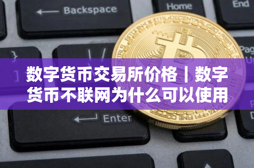 数字货币交易所价格｜数字货币不联网为什么可以使用？数字货币兑换纸币的比例是多少？