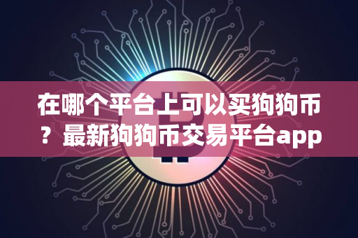 在哪个平台上可以买狗狗币？最新狗狗币交易平台app官网