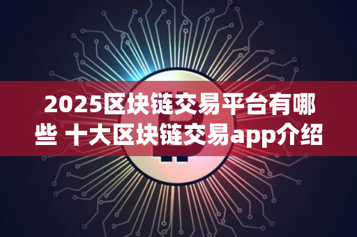 2025区块链交易平台有哪些 十大区块链交易app介绍