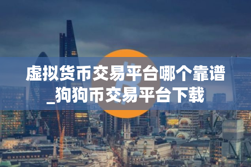 虚拟货币交易平台哪个靠谱_狗狗币交易平台下载