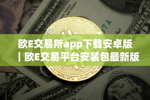 欧E交易所app下载安卓版｜欧E交易平台安装包最新版
