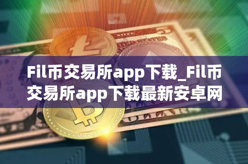 Fil币交易所app下载_Fil币交易所app下载最新安卓网页版｜Fil币交易所app官网下载2025
