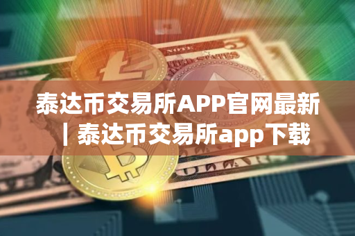 泰达币交易所APP官网最新｜泰达币交易所app下载