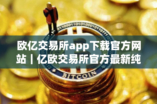 欧亿交易所app下载官方网站｜亿欧交易所官方最新纯净稳定版下载