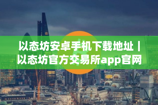 以态坊安卓手机下载地址｜以态坊官方交易所app官网下载