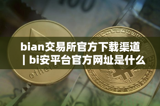 bian交易所官方下载渠道｜bi安平台官方网址是什么？