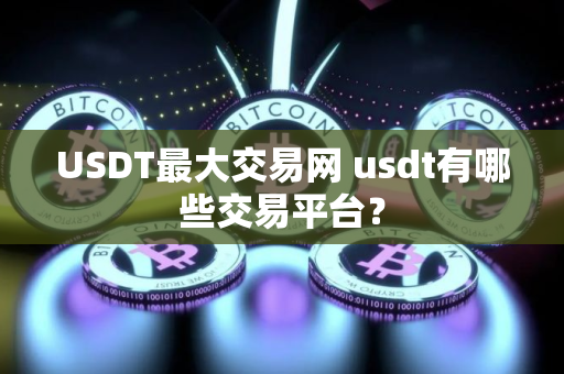 USDT最大交易网 usdt有哪些交易平台？