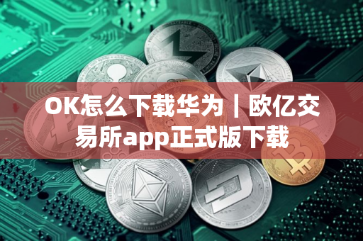 OK怎么下载华为｜欧亿交易所app正式版下载