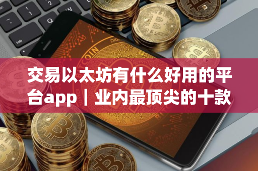 交易以太坊有什么好用的平台app｜业内最顶尖的十款以太坊交易平台