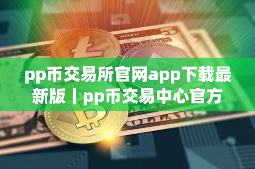 pp币交易所官网app下载最新版｜pp币交易中心官方app