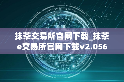 抹茶交易所官网下载_抹茶e交易所官网下载v2.056