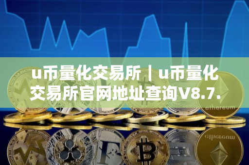 u币量化交易所｜u币量化交易所官网地址查询V8.7.8
