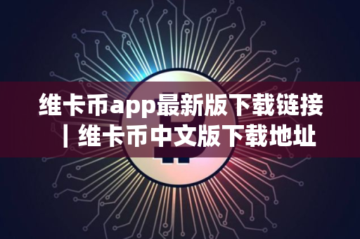 维卡币app最新版下载链接｜维卡币中文版下载地址