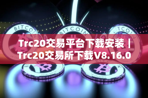 Trc20交易平台下载安装｜Trc20交易所下载V8.16.0