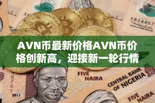 AVN币最新价格AVN币价格创新高，迎接新一轮行情