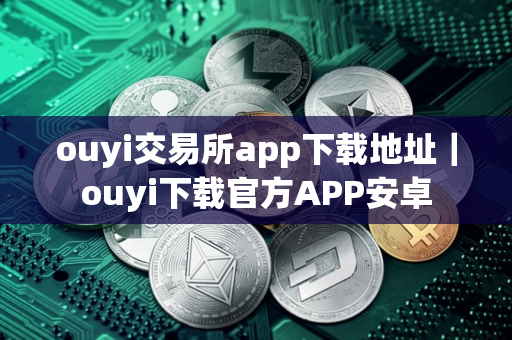 ouyi交易所app下载地址｜ouyi下载官方APP安卓