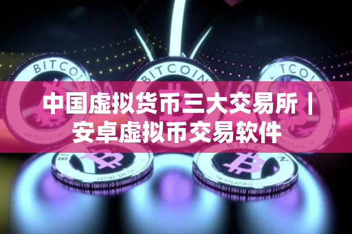 中国虚拟货币三大交易所｜安卓虚拟币交易软件