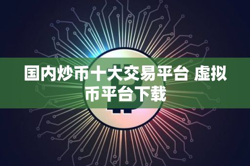 国内炒币十大交易平台 虚拟币平台下载