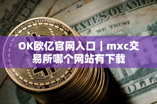OK欧亿官网入口｜mxc交易所哪个网站有下载