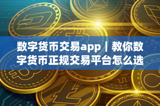 数字货币交易app｜教你数字货币正规交易平台怎么选