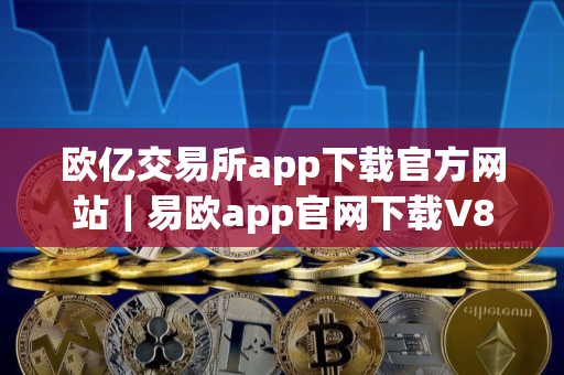 欧亿交易所app下载官方网站｜易欧app官网下载V8.3.36