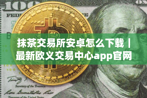 抹茶交易所安卓怎么下载｜最新欧义交易中心app官网下载