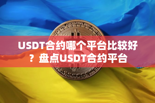 USDT合约哪个平台比较好？盘点USDT合约平台