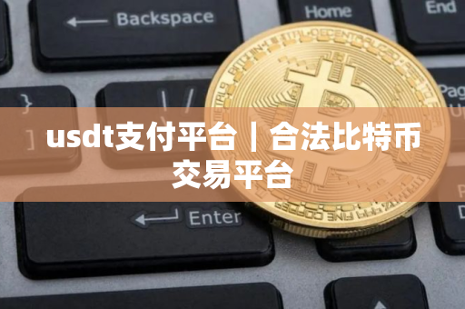 usdt支付平台｜合法比特币交易平台