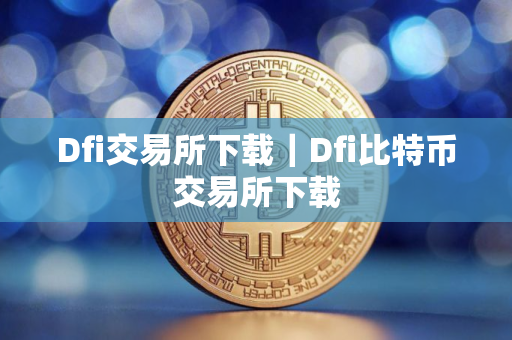 Dfi交易所下载｜Dfi比特币交易所下载
