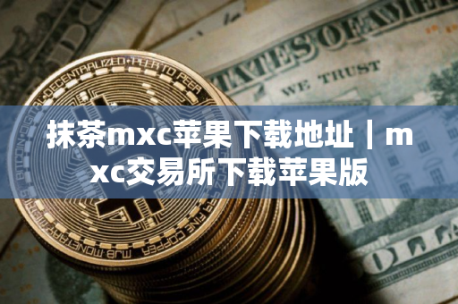 抹茶mxc苹果下载地址｜mxc交易所下载苹果版