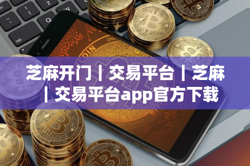 芝麻开门｜交易平台｜芝麻｜交易平台app官方下载