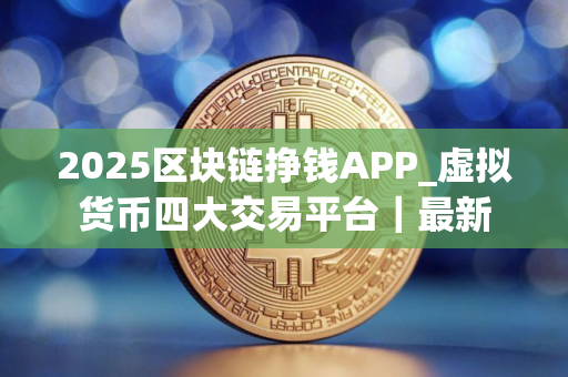 2025区块链挣钱APP_虚拟货币四大交易平台｜最新