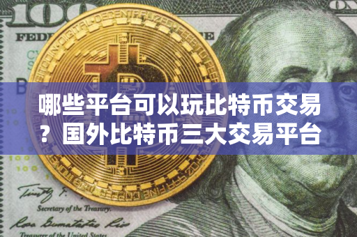 哪些平台可以玩比特币交易？国外比特币三大交易平台