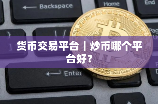 货币交易平台｜炒币哪个平台好？