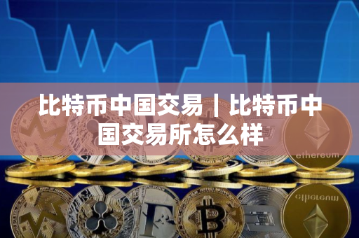 比特币中国交易｜比特币中国交易所怎么样