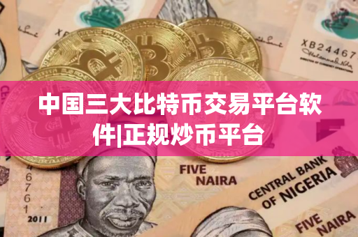 中国三大比特币交易平台软件|正规炒币平台 中国三大比特币交易平台软件|正规炒币平台