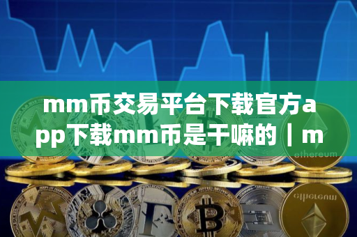 mm币交易平台下载官方app下载mm币是干嘛的｜mm币最新版下载官方app下载苹果版