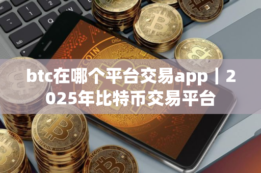 btc在哪个平台交易app｜2025年比特币交易平台