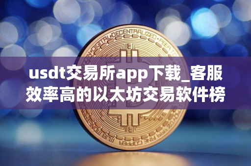 usdt交易所app下载_客服效率高的以太坊交易软件榜单