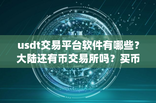 usdt交易平台软件有哪些？大陆还有币交易所吗？买币｜用什么app
