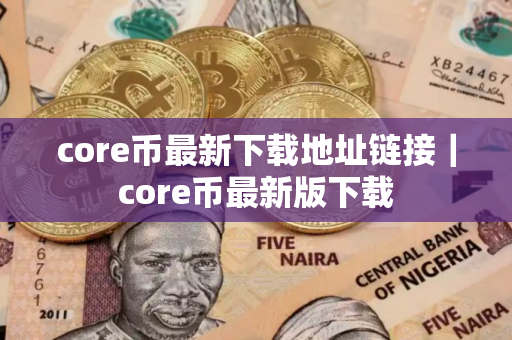 core币最新下载地址链接｜core币最新版下载