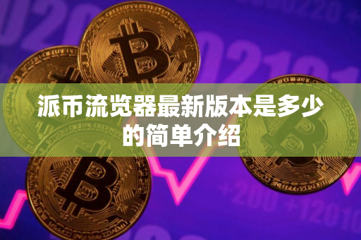 派币流览器最新版本是多少的简单介绍