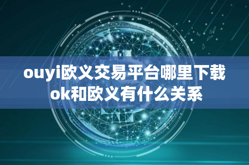 ouyi欧义交易平台哪里下载 ok和欧义有什么关系