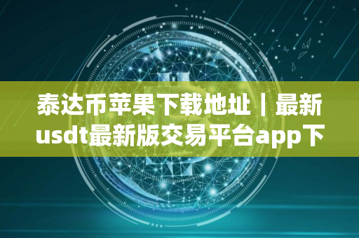 泰达币苹果下载地址｜最新usdt最新版交易平台app下载