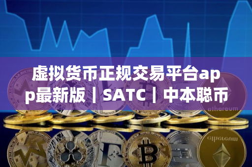 虚拟货币正规交易平台app最新版｜SATC｜中本聪币最新版下载安卓版会不会有假的