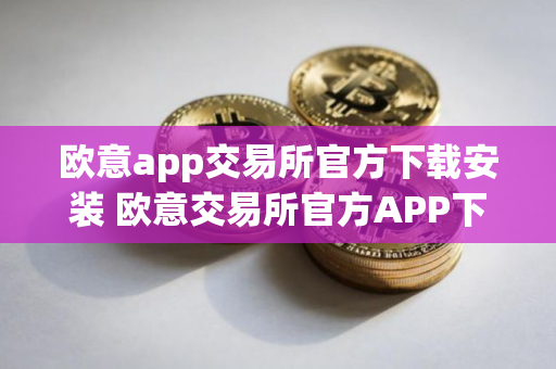 欧意app交易所官方下载安装 欧意交易所官方APP下载最新教程