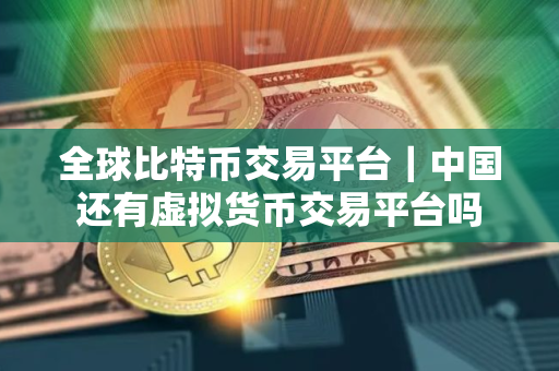 全球比特币交易平台｜中国还有虚拟货币交易平台吗