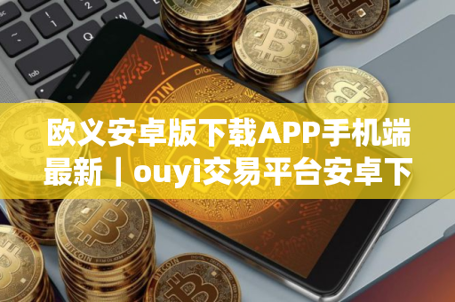 欧义安卓版下载APP手机端最新｜ouyi交易平台安卓下载链接